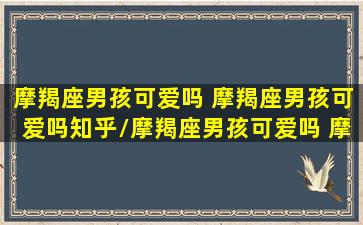 摩羯座男孩可爱吗 摩羯座男孩可爱吗知乎/摩羯座男孩可爱吗 摩羯座男孩可爱吗知乎-我的网站